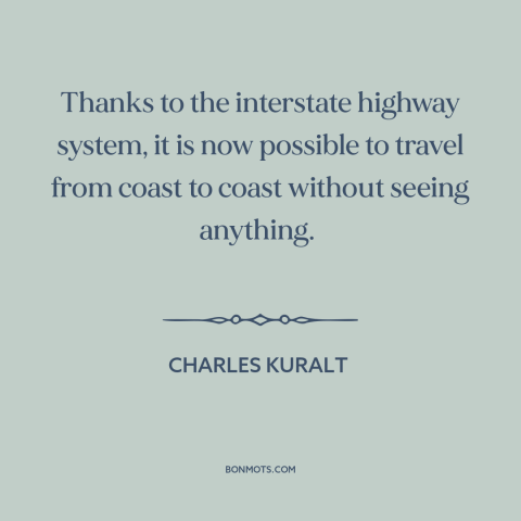 A quote by Charles Kuralt about travel: “Thanks to the interstate highway system, it is now possible to travel from coast…”
