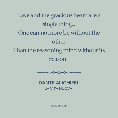 A quote by Dante Alighieri about love: “Love and the gracious heart are a single thing… One can no more be without…”