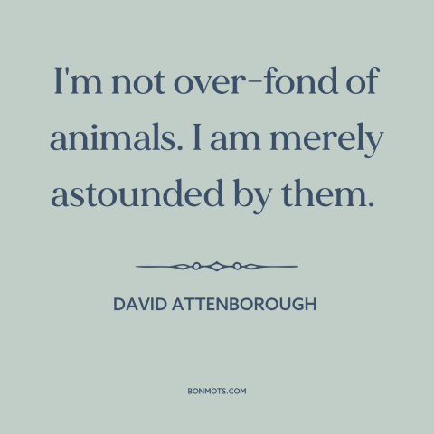 A quote by David Attenborough about nature: “I'm not over-fond of animals. I am merely astounded by them.”