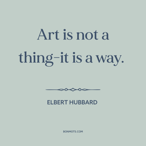 A quote by Elbert Hubbard about nature of art: “Art is not a thing-it is a way.”
