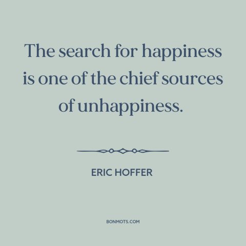 A quote by Eric Hoffer about seeking happiness: “The search for happiness is one of the chief sources of unhappiness.”