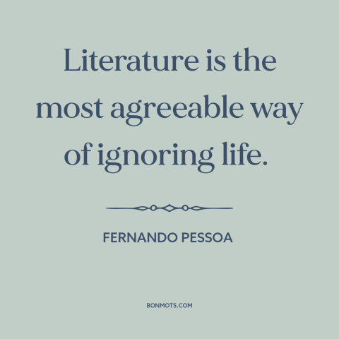 A quote by Fernando Pessoa about literature: “Literature is the most agreeable way of ignoring life.”