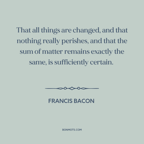 A quote by Francis Bacon about laws of physics: “That all things are changed, and that nothing really perishes, and that…”