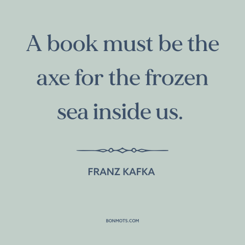 A quote by Franz Kafka about self-discovery: “A book must be the axe for the frozen sea inside us.”