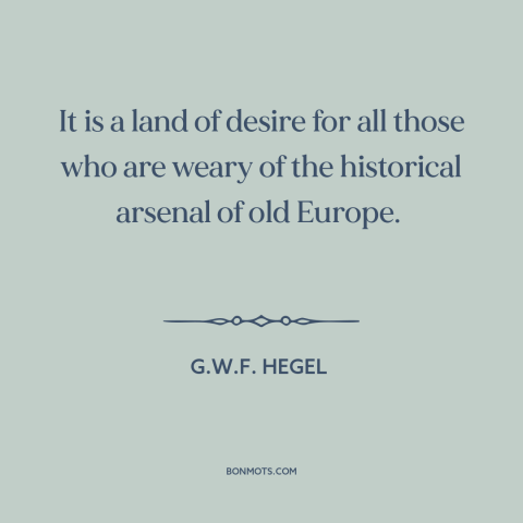 A quote by G.W.F. Hegel about America: “It is a land of desire for all those who are weary of the historical arsenal of old…”
