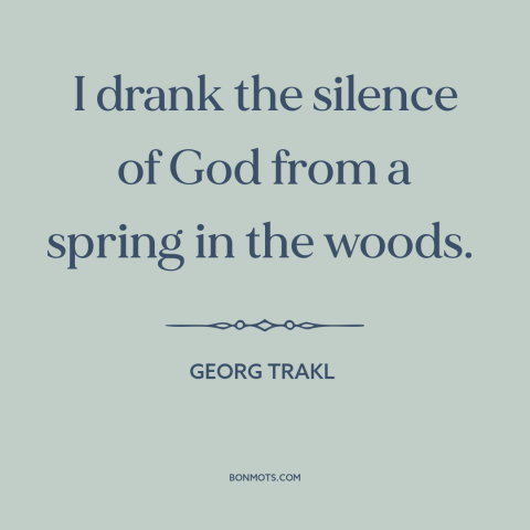 A quote by Georg Trakl about silence: “I drank the silence of God from a spring in the woods.”