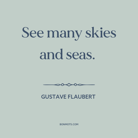 A quote by Gustave Flaubert about broadening one's horizons: “See many skies and seas.”