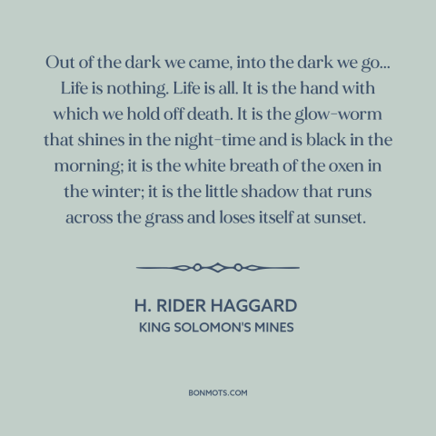 A quote by H. Rider Haggard about nature of life: “Out of the dark we came, into the dark we go... Life is nothing.”