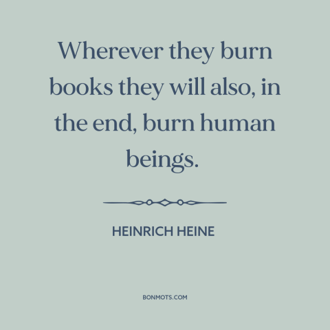 A quote by Heinrich Heine about book burning: “Wherever they burn books they will also, in the end, burn human beings.”