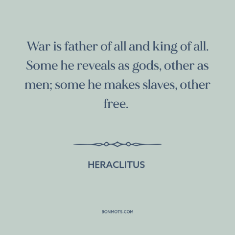 A quote by Heraclitus about war: “War is father of all and king of all. Some he reveals as gods, other as…”