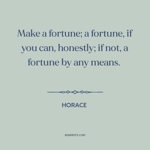 A quote by Horace about making money: “Make a fortune; a fortune, if you can, honestly; if not, a fortune by”