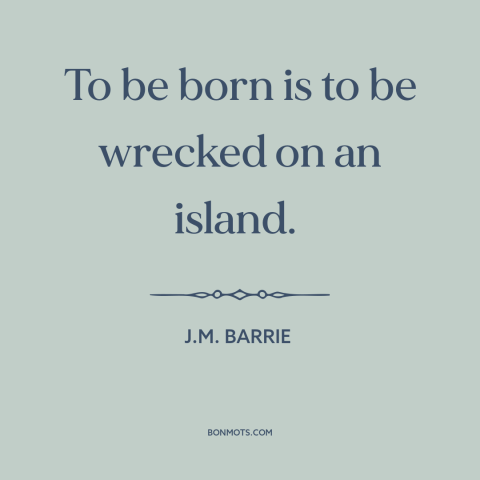 A quote by J.M. Barrie about the human condition: “To be born is to be wrecked on an island.”