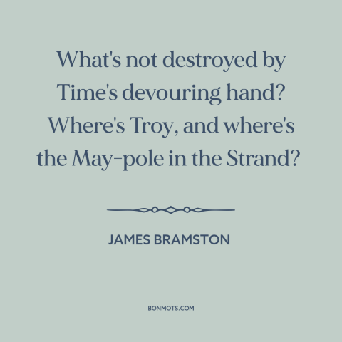 A quote by James Bramston about effects of time: “What's not destroyed by Time's devouring hand? Where's Troy, and…”