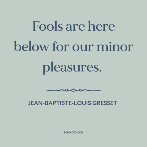 A quote by Jean-Baptiste-Louis Gresset about fools: “Fools are here below for our minor pleasures.”