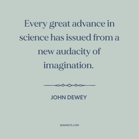 A quote by John Dewey about scientific progress: “Every great advance in science has issued from a new audacity…”