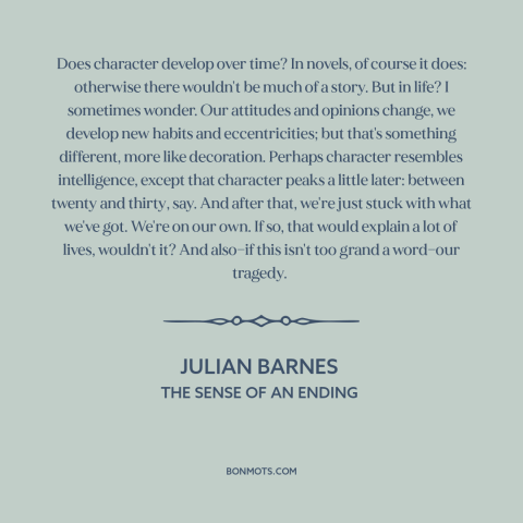 A quote by Julian Barnes about character: “Does character develop over time? In novels, of course it does: otherwise…”
