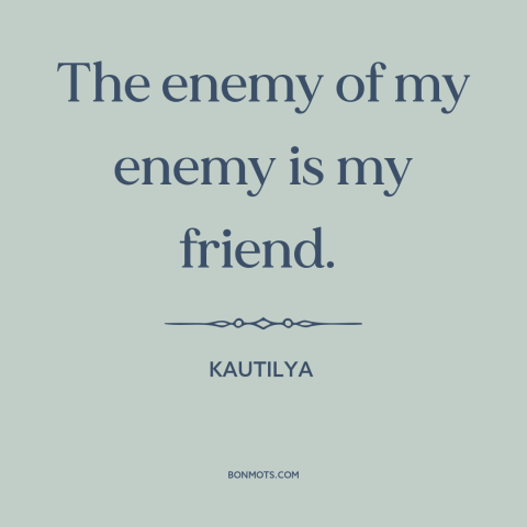 A quote by Kautilya about friends and enemies: “The enemy of my enemy is my friend.”