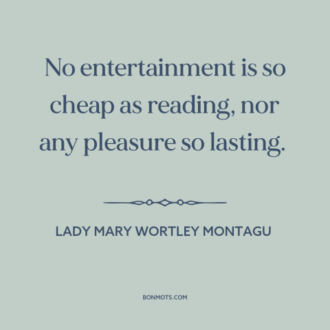 A quote by Lady Mary Wortley Montagu about books: “No entertainment is so cheap as reading, nor any pleasure so lasting.”