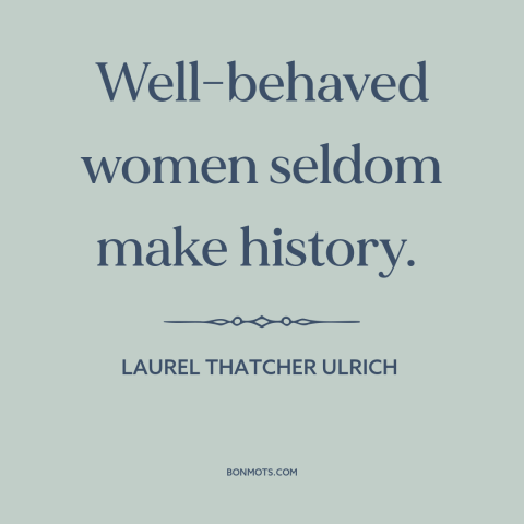 A quote by Laurel Thatcher Ulrich about girl power: “Well-behaved women seldom make history.”