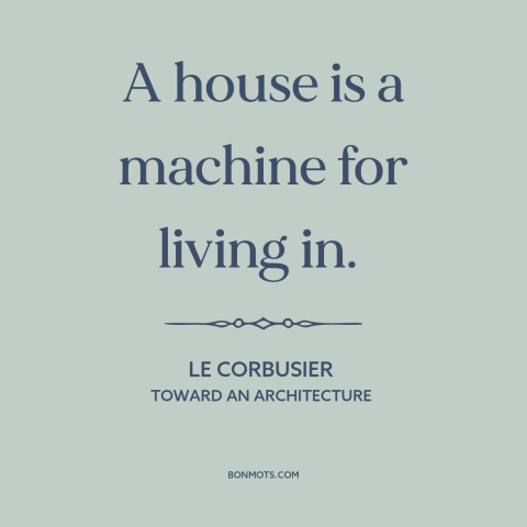 A quote by Le Corbusier about houses: “A house is a machine for living in.”