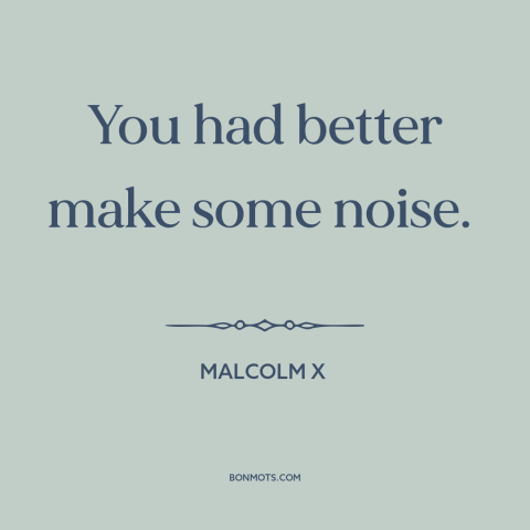 A quote by Malcolm X about standing up for what's right: “You had better make some noise.”