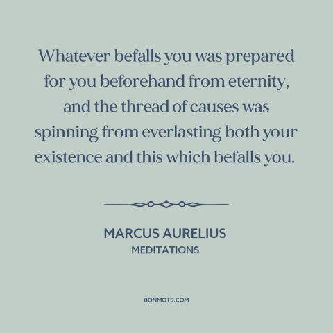 A quote by Marcus Aurelius about fate: “Whatever befalls you was prepared for you beforehand from eternity, and the thread…”
