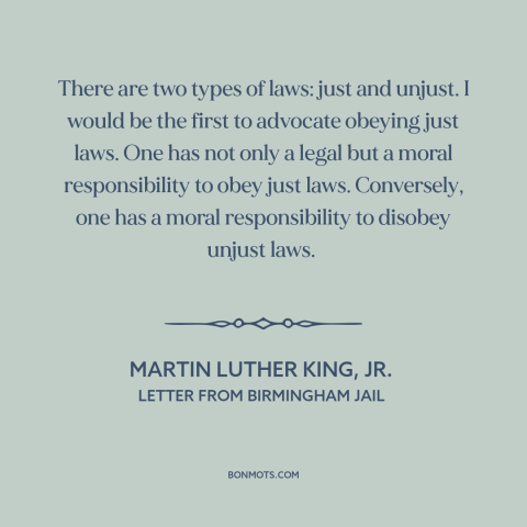 A quote by Martin Luther King, Jr. about civil disobedience: “There are two types of laws: just and unjust. I would be the…”