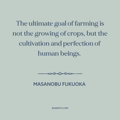 A quote by Masanobu Fukuoka about farming: “The ultimate goal of farming is not the growing of crops, but the cultivation…”