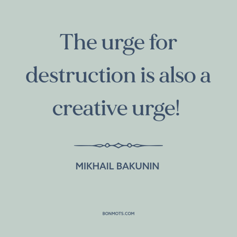 A quote by Mikhail Bakunin about destructive impulses: “The urge for destruction is also a creative urge!”