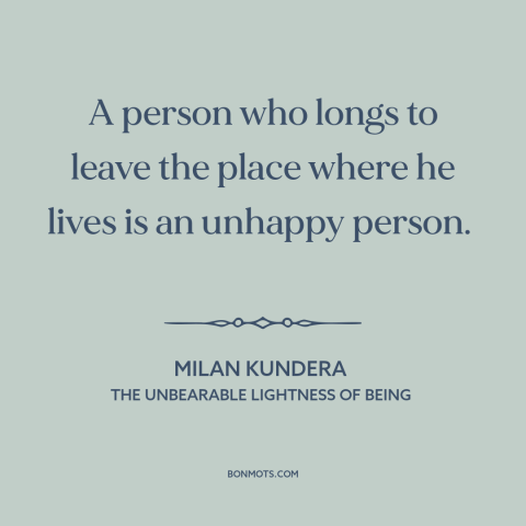 A quote by Milan Kundera about home: “A person who longs to leave the place where he lives is an unhappy person.”
