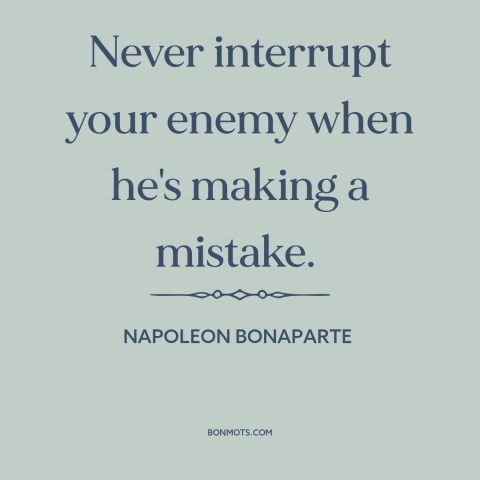 A quote by Napoleon Bonaparte about military strategy: “Never interrupt your enemy when he's making a mistake.”
