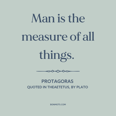 A quote by Protagoras about nature of man: “Man is the measure of all things.”