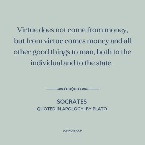 A quote by Socrates about virtue: “Virtue does not come from money, but from virtue comes money and all other…”