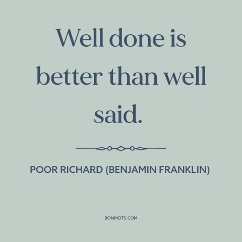 A quote from Poor Richard's Almanack about words vs. actions: “Well done is better than well said.”