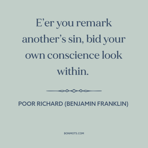 A quote from Poor Richard's Almanack about criticizing others: “E’er you remark another’s sin, bid your own…”