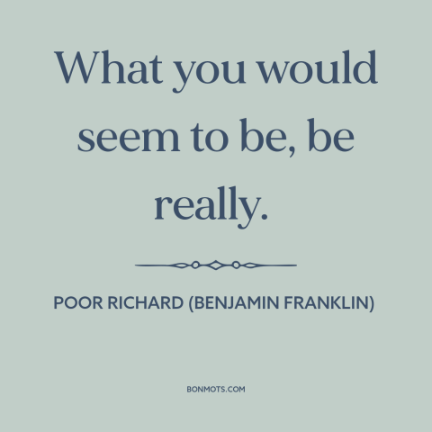 A quote from Poor Richard's Almanack about false appearances: “What you would seem to be, be really.”