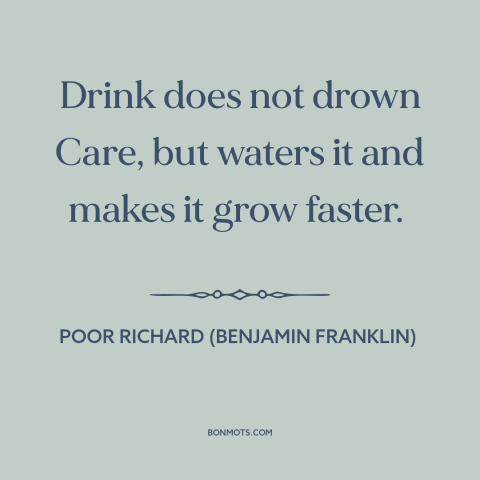 A quote from Poor Richard's Almanack about drowning one's sorrows: “Drink does not drown Care, but waters it and makes…”