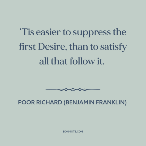 A quote from Poor Richard's Almanack about nip it in the bud: “‘Tis easier to suppress the first Desire, than to satisfy…”