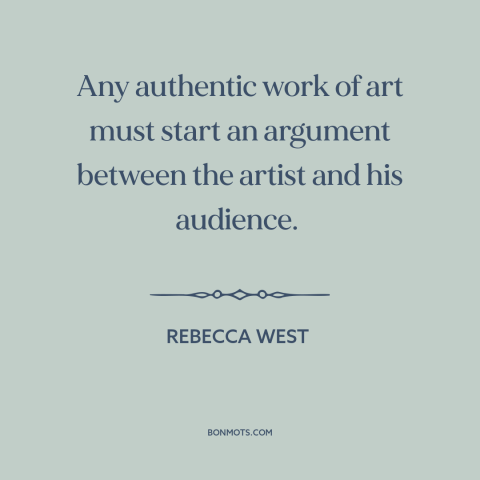 A quote by Rebecca West about artist and audience: “Any authentic work of art must start an argument between the artist and…”