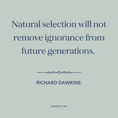 A quote by Richard Dawkins about natural selection: “Natural selection will not remove ignorance from future generations.”