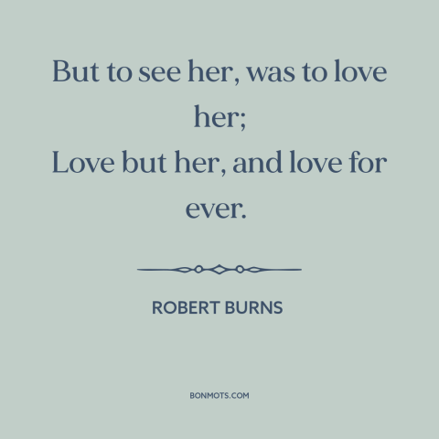 A quote by Robert Burns about being in love: “But to see her, was to love her; Love but her, and love for ever.”