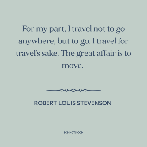 A quote by Robert Louis Stevenson about purpose of travel: “For my part, I travel not to go anywhere, but to go. I travel…”