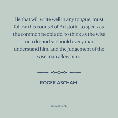 A quote by Roger Ascham about writing: “He that will write well in any tongue, must follow this counsel of Aristotle…”