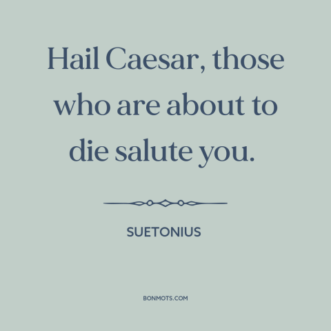 A quote by Suetonius about battle: “Hail Caesar, those who are about to die salute you.”