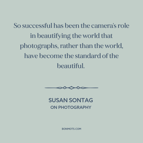 A quote by Susan Sontag about photography: “So successful has been the camera's role in beautifying the world…”