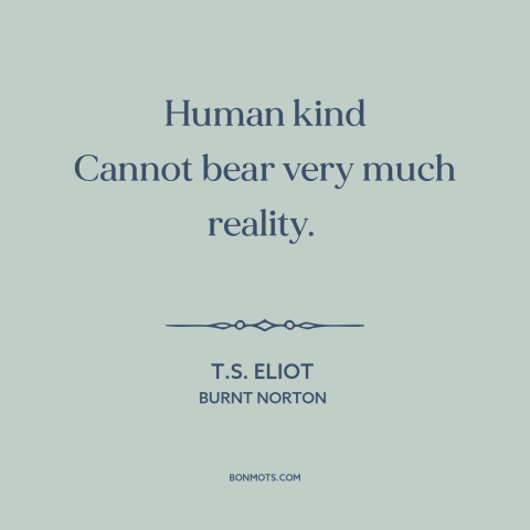 A quote by T.S. Eliot about facing the truth: “Human kind Cannot bear very much reality.”