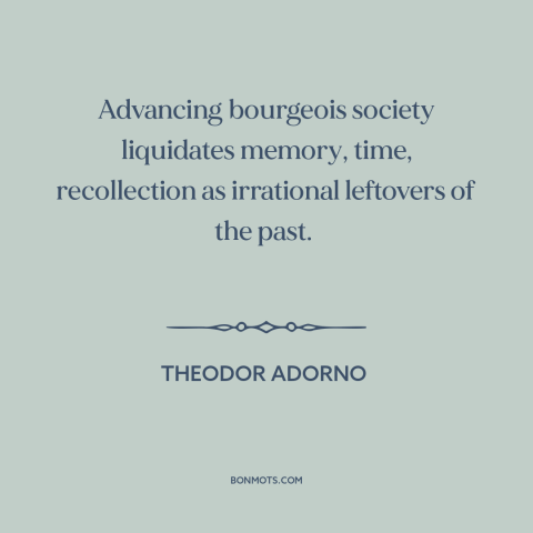 A quote by Theodor Adorno about life under capitalism: “Advancing bourgeois society liquidates memory, time, recollection…”