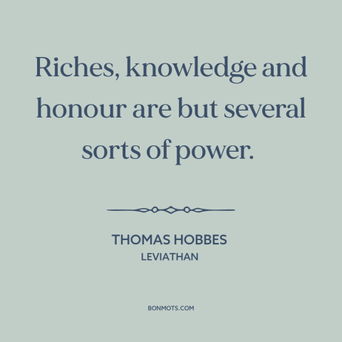 A quote by Thomas Hobbes about nature of power: “Riches, knowledge and honour are but several sorts of power.”