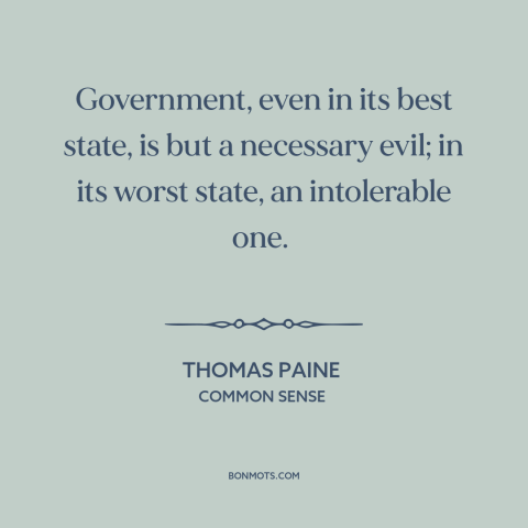 A quote by Thomas Paine about downsides of government: “Government, even in its best state, is but a necessary evil; in…”