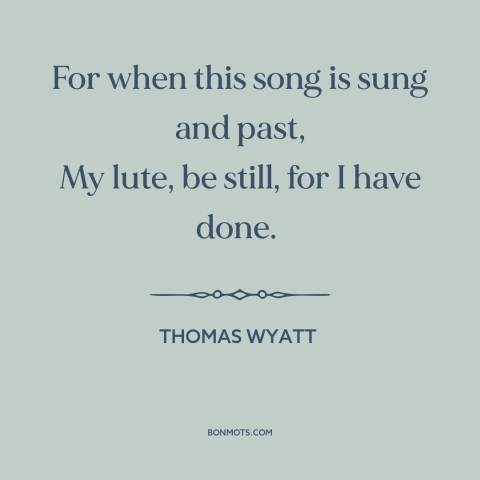 A quote by Thomas Wyatt about poetry: “For when this song is sung and past, My lute, be still, for I have done.”